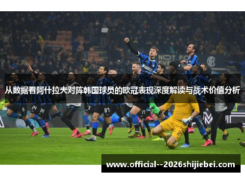 从数据看阿什拉夫对阵韩国球员的欧冠表现深度解读与战术价值分析
