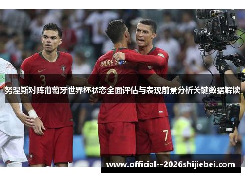 努涅斯对阵葡萄牙世界杯状态全面评估与表现前景分析关键数据解读