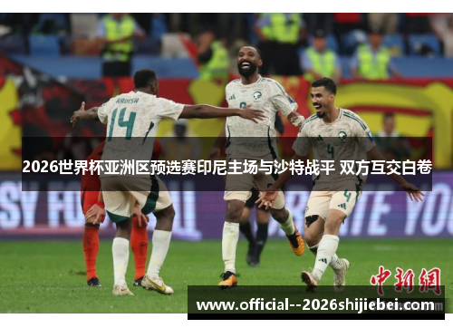 2026世界杯亚洲区预选赛印尼主场与沙特战平 双方互交白卷