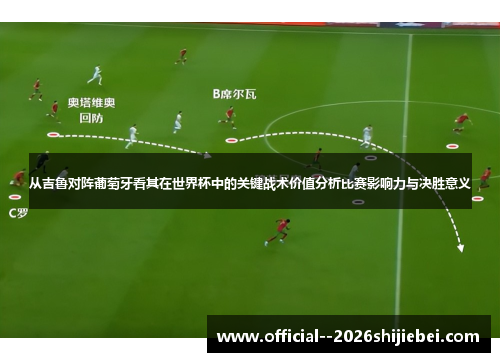 从吉鲁对阵葡萄牙看其在世界杯中的关键战术价值分析比赛影响力与决胜意义