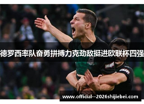 德罗西率队奋勇拼搏力克劲敌挺进欧联杯四强