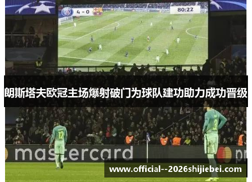 朗斯塔夫欧冠主场爆射破门为球队建功助力成功晋级