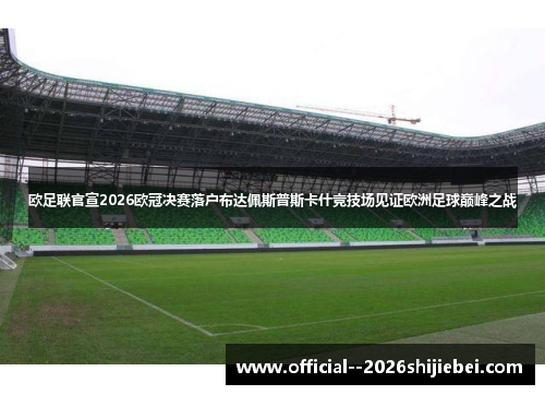 欧足联官宣2026欧冠决赛落户布达佩斯普斯卡什竞技场见证欧洲足球巅峰之战