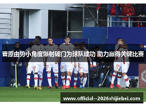菅原由势小角度爆射破门为球队建功 助力赢得关键比赛