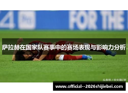 萨拉赫在国家队赛事中的赛场表现与影响力分析