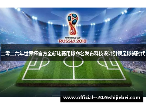 二零二六年世界杯官方全新比赛用球命名发布科技设计引领足球新时代