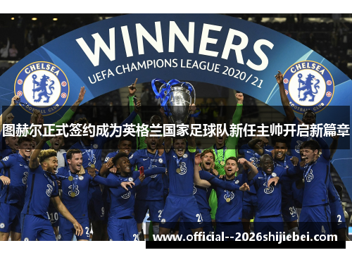图赫尔正式签约成为英格兰国家足球队新任主帅开启新篇章