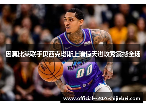 因莫比莱联手贝西克塔斯上演惊天进攻秀震撼全场