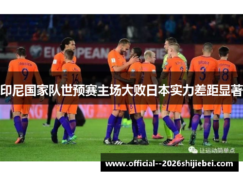 印尼国家队世预赛主场大败日本实力差距显著