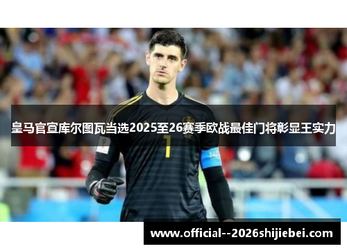 皇马官宣库尔图瓦当选2025至26赛季欧战最佳门将彰显王实力