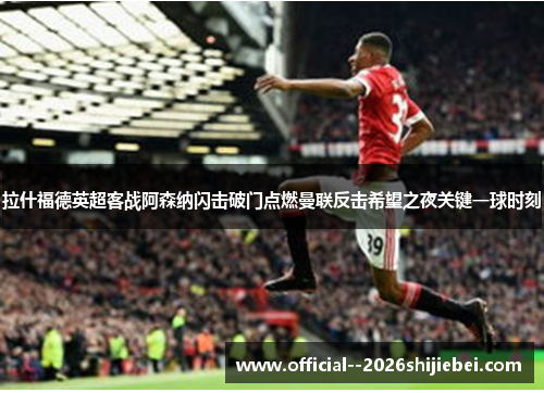 拉什福德英超客战阿森纳闪击破门点燃曼联反击希望之夜关键一球时刻