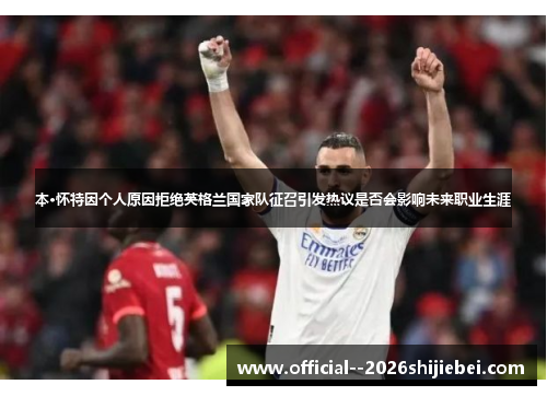 本·怀特因个人原因拒绝英格兰国家队征召引发热议是否会影响未来职业生涯