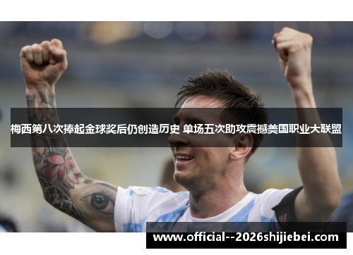 梅西第八次捧起金球奖后仍创造历史 单场五次助攻震撼美国职业大联盟