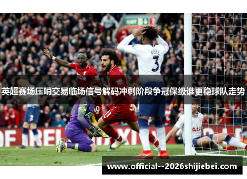 英超赛场压哨交易临场信号解码冲刺阶段争冠保级谁更稳球队走势